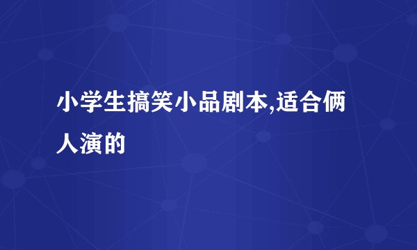 小学生搞笑小品剧本,适合俩人演的