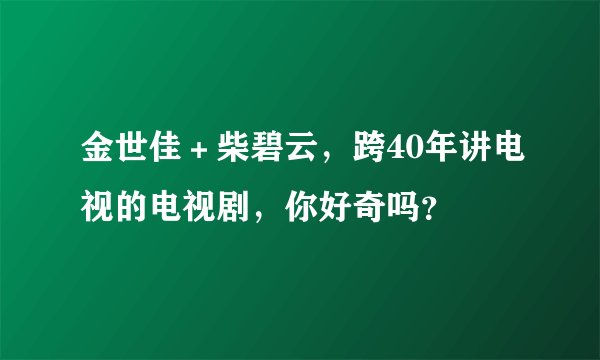 金世佳+柴碧云,跨40年讲电视的电视剧,你好奇吗?