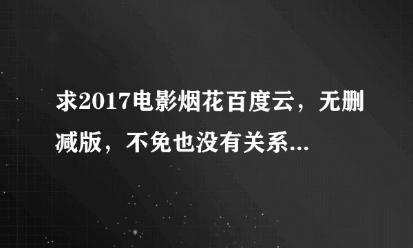 求2017电影烟花百度云,无删减版,不免也没有关系。急求,跪求QAQ