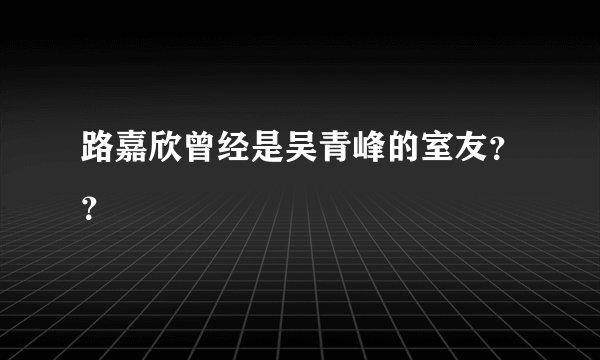 路嘉欣曾经是吴青峰的室友？？