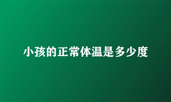 小孩的正常体温是多少度