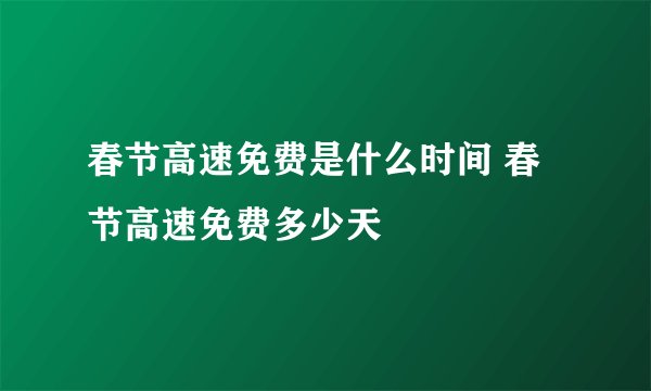 春节高速免费是什么时间 春节高速免费多少天