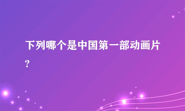 下列哪个是中国第一部动画片?
