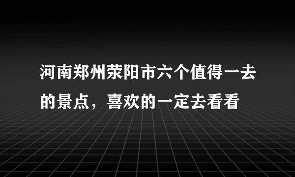 河南郑州荥阳市六个值得一去的景点，喜欢的一定去看看