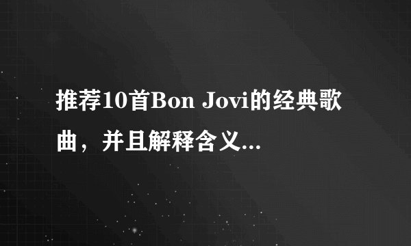 推荐10首Bon Jovi的经典歌曲，并且解释含义，高分悬赏，坐等答案