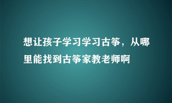 想让孩子学习学习古筝,从哪里能找到古筝家教老师啊