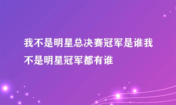 我不是明星总决赛冠军是谁我不是明星冠军都有谁