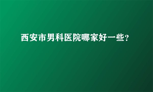 西安市男科医院哪家好一些？