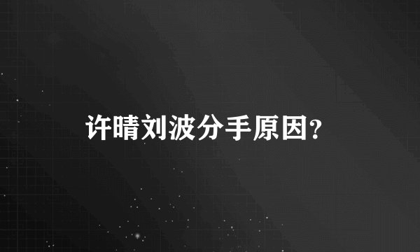 许晴刘波分手原因？