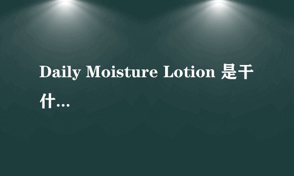 Daily Moisture Lotion 是干什么用的?脸部可以用的吗