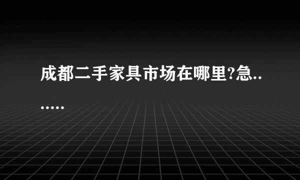 成都二手家具市场在哪里?急.......