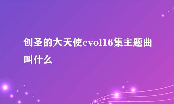 创圣的大天使evol16集主题曲叫什么