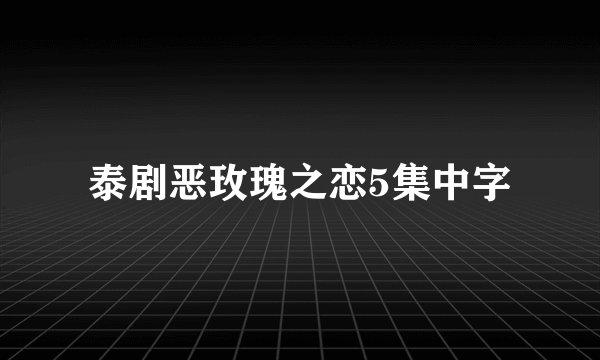 泰剧恶玫瑰之恋5集中字