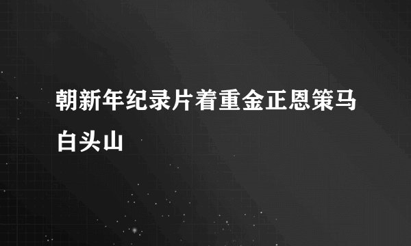 朝新年纪录片着重金正恩策马白头山
