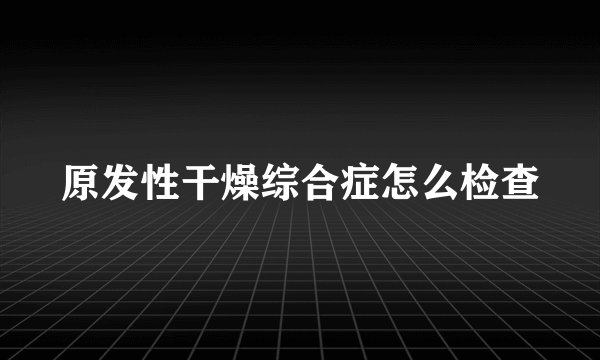 原发性干燥综合症怎么检查