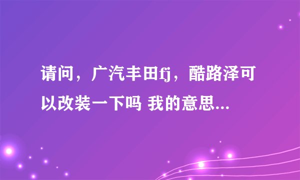 请问，广汽丰田fj，酷路泽可以改装一下吗 我的意思是说原装的油箱是72升：我想改一下加一个副油箱变