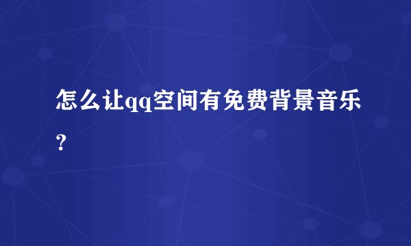 怎么让qq空间有免费背景音乐？