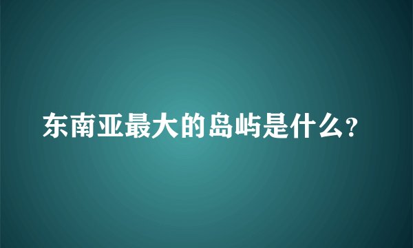 东南亚最大的岛屿是什么?