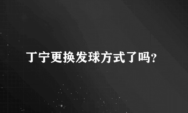 丁宁更换发球方式了吗？