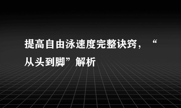 提高自由泳速度完整诀窍，“从头到脚”解析