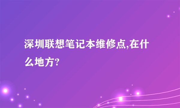 深圳联想笔记本维修点,在什么地方?