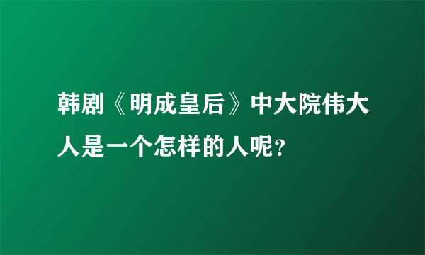 韩剧《明成皇后》中大院伟大人是一个怎样的人呢？