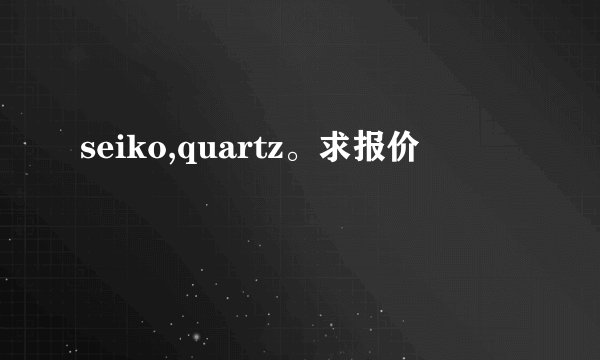 seiko,quartz。求报价