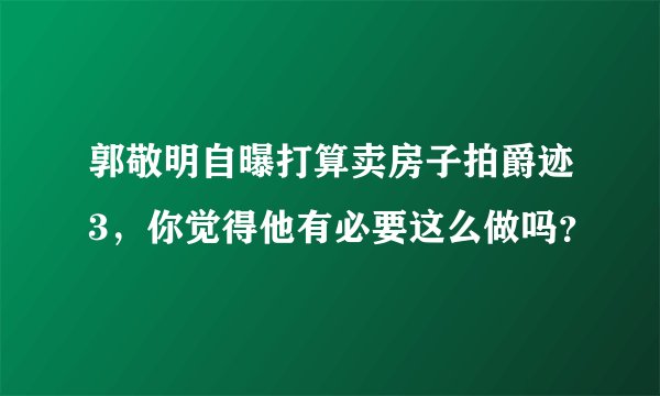 郭敬明自曝打算卖房子拍爵迹3，你觉得他有必要这么做吗？