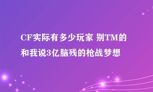CF实际有多少玩家 别TM的和我说3亿脑残的枪战梦想