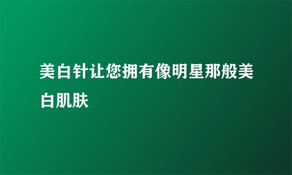 美白针让您拥有像明星那般美白肌肤