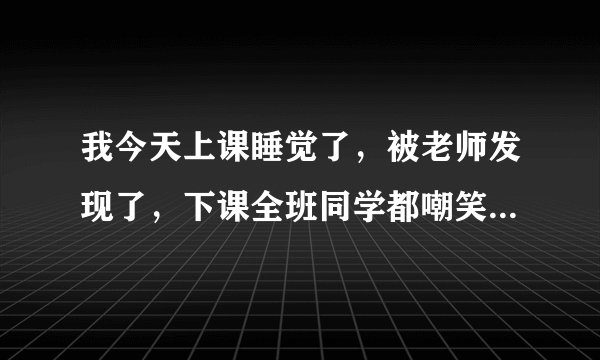 我今天上课睡觉了，被老师发现了，下课全班同学都嘲笑我，有几个是故意欺负我的。咋办