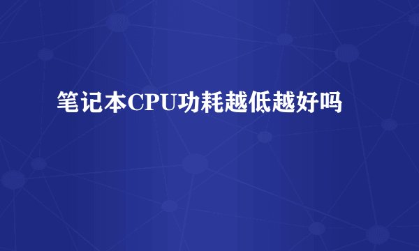 笔记本CPU功耗越低越好吗