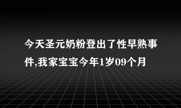 今天圣元奶粉登出了性早熟事件,我家宝宝今年1岁09个月