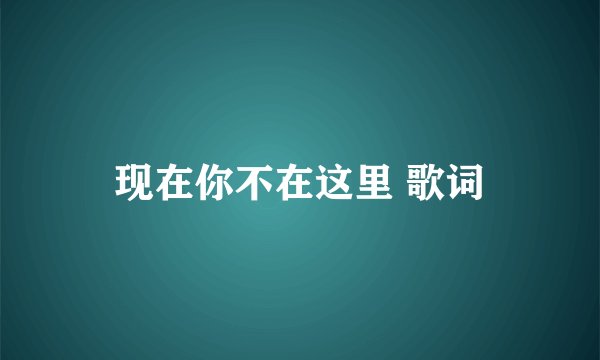现在你不在这里 歌词
