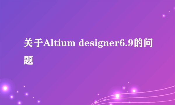 关于Altium designer6.9的问题