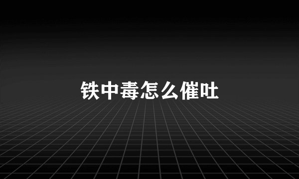 铁中毒怎么催吐