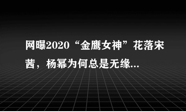 网曝2020“金鹰女神”花落宋茜，杨幂为何总是无缘“金鹰女神”？