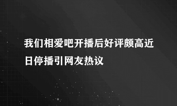 我们相爱吧开播后好评颇高近日停播引网友热议