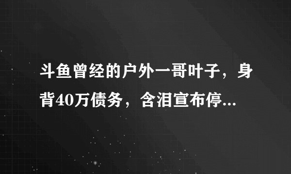 斗鱼曾经的户外一哥叶子，身背40万债务，含泪宣布停播，你有何看法？