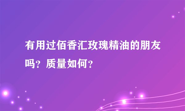 有用过佰香汇玫瑰精油的朋友吗?质量如何?