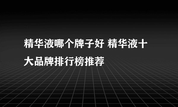 精华液哪个牌子好 精华液十大品牌排行榜推荐