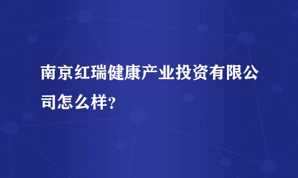 南京红瑞健康产业投资有限公司怎么样?