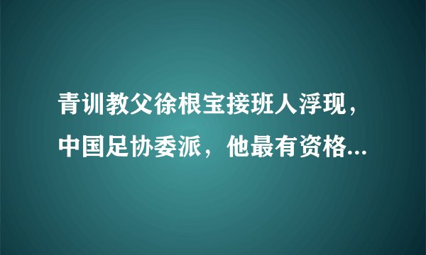 青训教父徐根宝接班人浮现，中国足协委派，他最有资格接班恩师