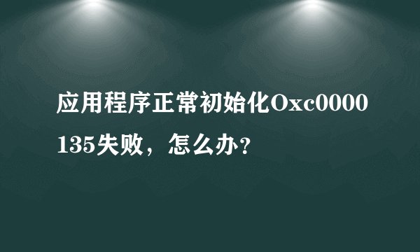 应用程序正常初始化Oxc0000135失败，怎么办？