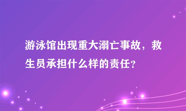 游泳馆出现重大溺亡事故，救生员承担什么样的责任？