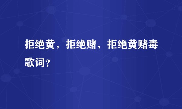 拒绝黄，拒绝赌，拒绝黄赌毒歌词？