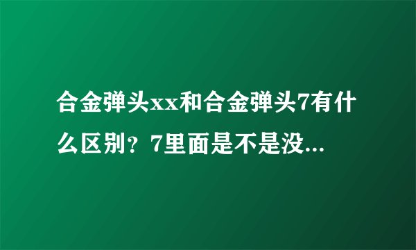 合金弹头xx和合金弹头7有什么区别?7里面是不是没有莉安娜啊