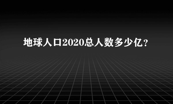 地球人口2020总人数多少亿？
