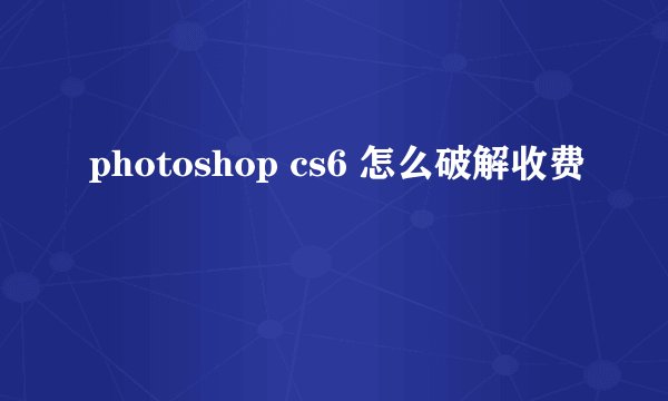 photoshop cs6 怎么破解收费