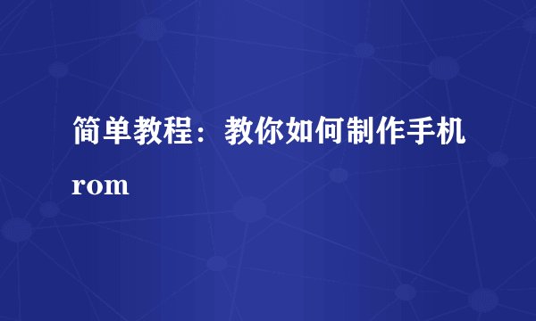 简单教程:教你如何制作手机rom